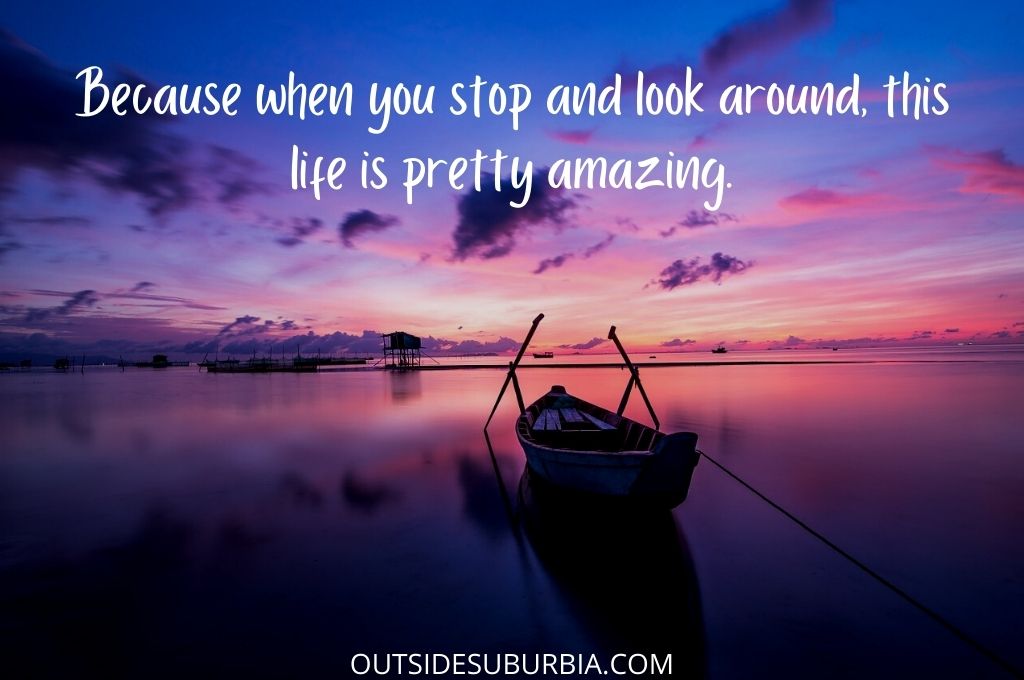 “Because when you stop and look around, this life is pretty amazing.”

Best Travel Quotes & Captions | Outside Suburbia 