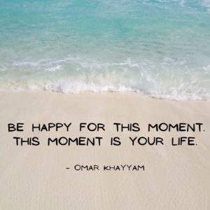 Be happy for this moment. This moment is your life