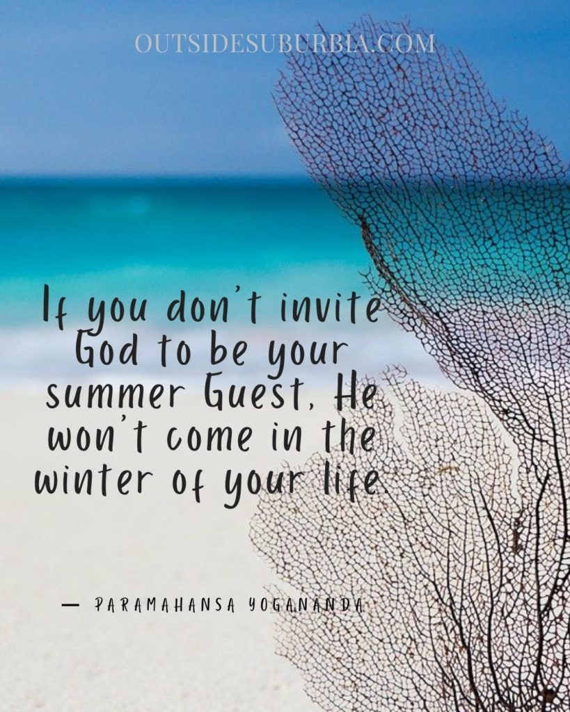 “If you don’t invite God to be your summer Guest, He won’t come in the winter of your life.” Paramahansa Yogananda Quotes